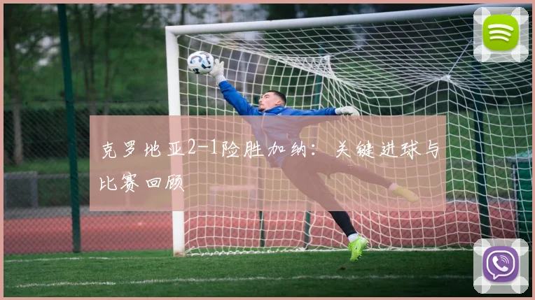 克罗地亚2-1险胜加纳：关键进球与比赛回顾