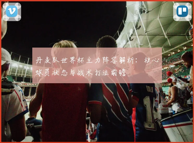 丹麦队世界杯主力阵容解析：核心球员状态与战术打法前瞻