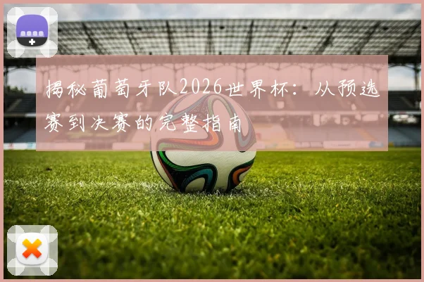 揭秘葡萄牙队2026世界杯：从预选赛到决赛的完整指南