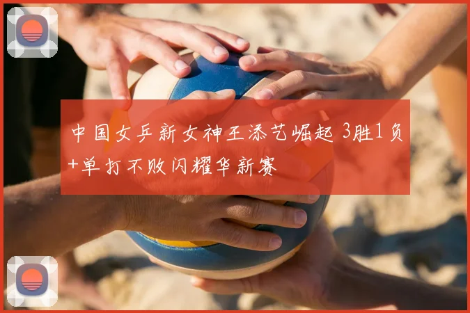 中国女乒新女神王添艺崛起 3胜1负+单打不败闪耀华新赛