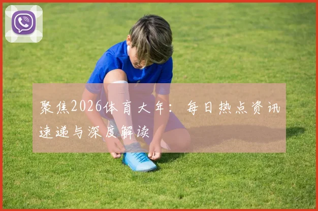 聚焦2026体育大年：每日热点资讯速递与深度解读