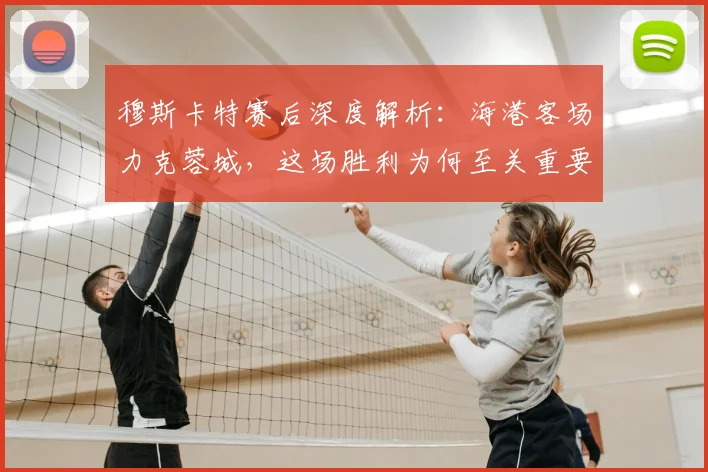 穆斯卡特赛后深度解析：海港客场力克蓉城，这场胜利为何至关重要？