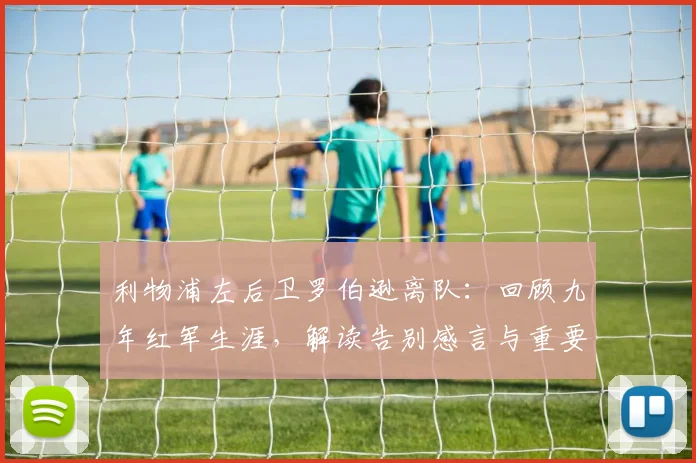 利物浦左后卫罗伯逊离队：回顾九年红军生涯，解读告别感言与重要贡献