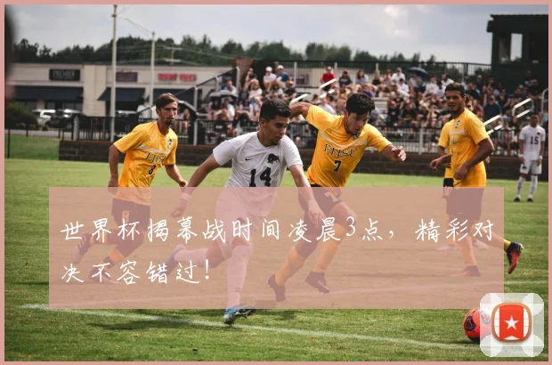 世界杯揭幕战时间凌晨3点,精彩对决不容错过!