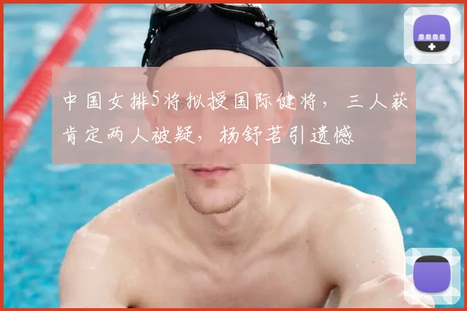 中国女排5将拟授国际健将，三人获肯定两人被疑，杨舒茗引遗憾
