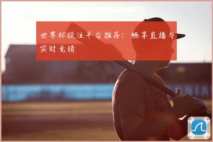 世界杯投注平台推荐：畅享直播与实时竞猜