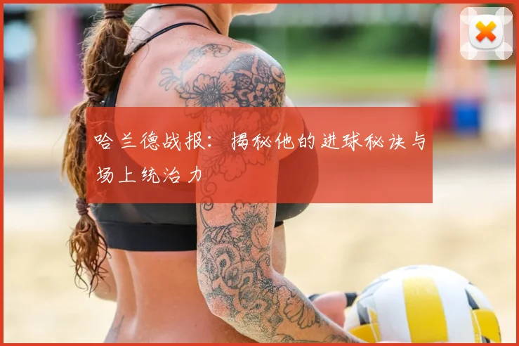 哈兰德战报：揭秘他的进球秘诀与场上统治力