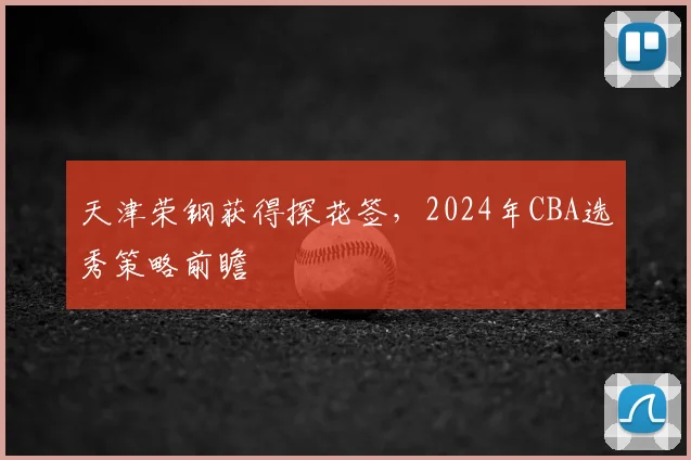 天津荣钢获得探花签，2024年CBA选秀策略前瞻