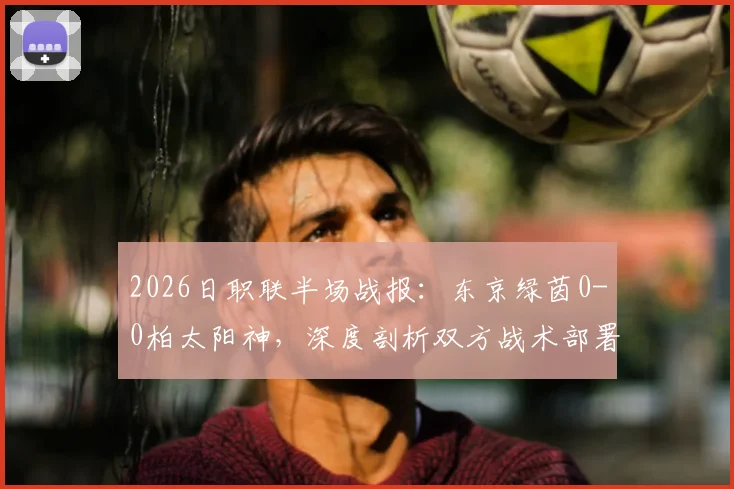 2026日职联半场战报：东京绿茵0-0柏太阳神，深度剖析双方战术部署与上半场僵局成因
