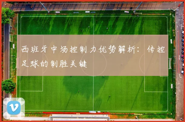 西班牙中场控制力优势解析：传控足球的制胜关键