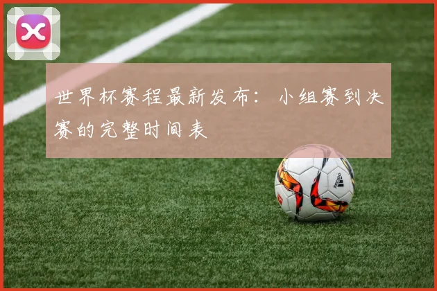 世界杯赛程最新发布：小组赛到决赛的完整时间表