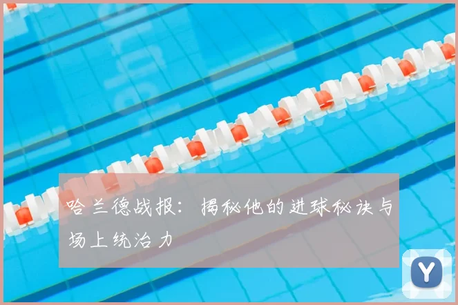 哈兰德战报：揭秘他的进球秘诀与场上统治力