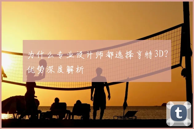 为什么专业设计师都选择亨特3D？优势深度解析