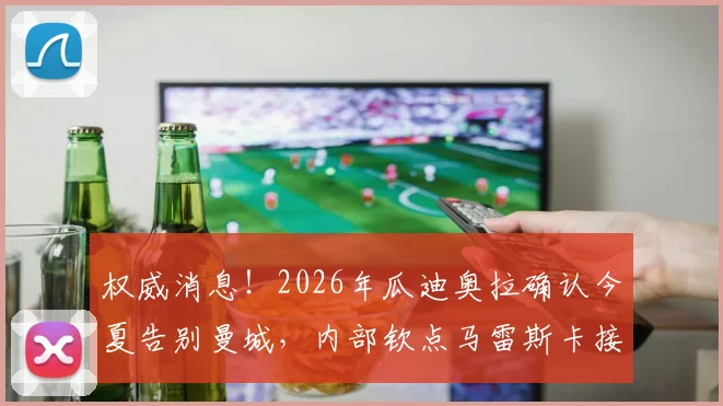 权威消息！2026年瓜迪奥拉确认今夏告别曼城，内部钦点马雷斯卡接班，曼城战术面临重大变革