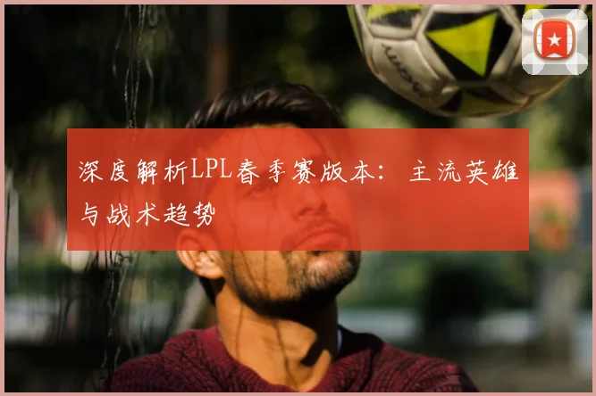 深度解析LPL春季赛版本：主流英雄与战术趋势