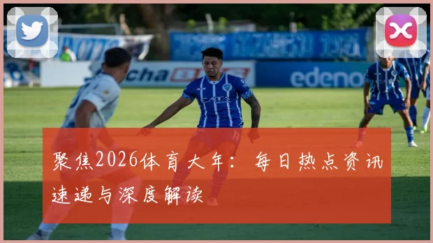 聚焦2026体育大年：每日热点资讯速递与深度解读