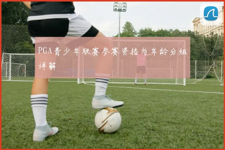 PGA青少年联赛参赛资格与年龄分组详解