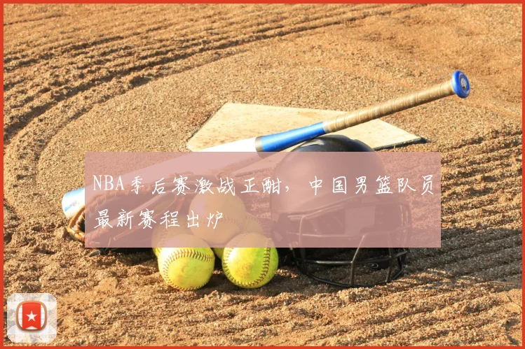 NBA季后赛激战正酣,中国男篮队员最新赛程出炉