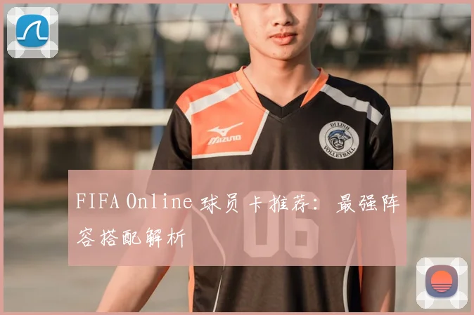 FIFA Online 球员卡推荐：最强阵容搭配解析