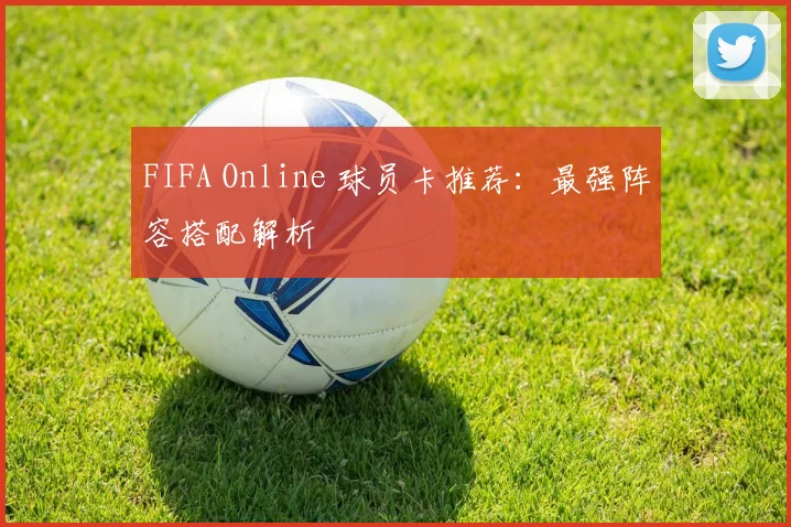 FIFA Online 球员卡推荐：最强阵容搭配解析
