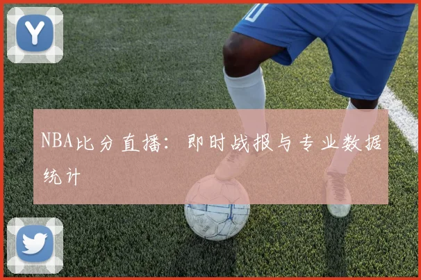 NBA比分直播：即时战报与专业数据统计