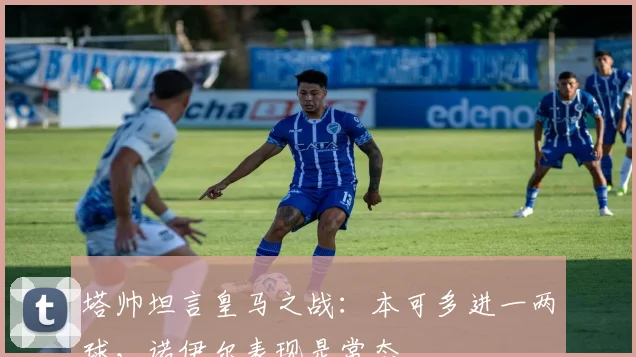 塔帅坦言皇马之战：本可多进一两球，诺伊尔表现是常态