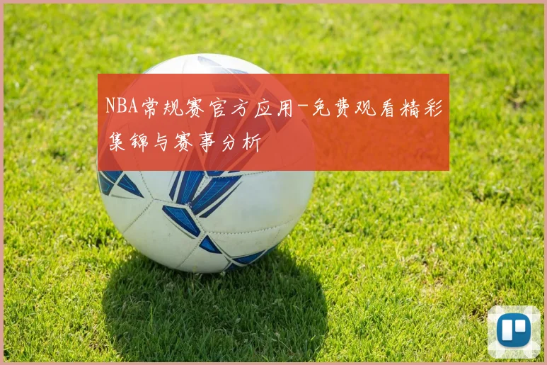NBA常规赛官方应用-免费观看精彩集锦与赛事分析