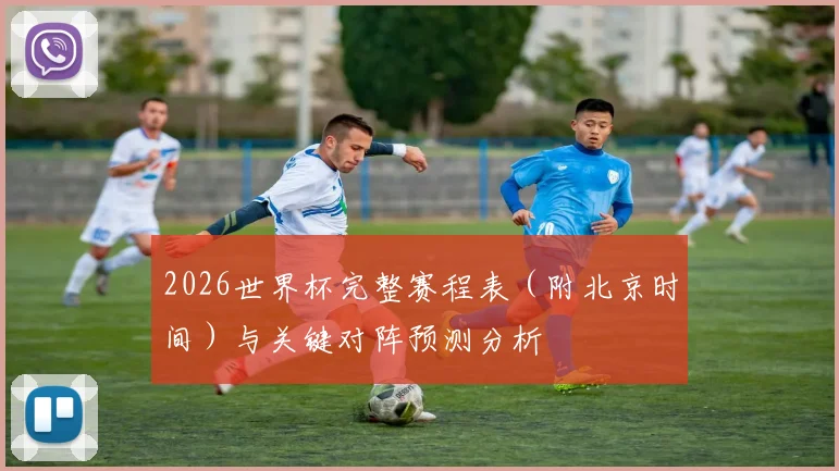 2026世界杯完整赛程表（附北京时间）与关键对阵预测分析