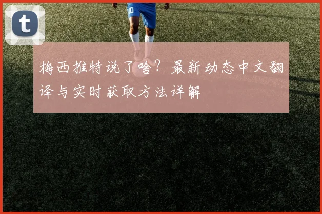 梅西推特说了啥？最新动态中文翻译与实时获取方法详解