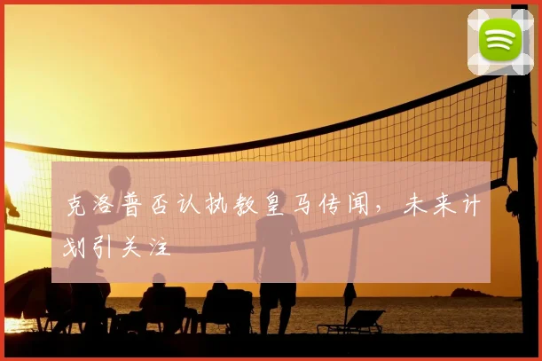 克洛普否认执教皇马传闻，未来计划引关注