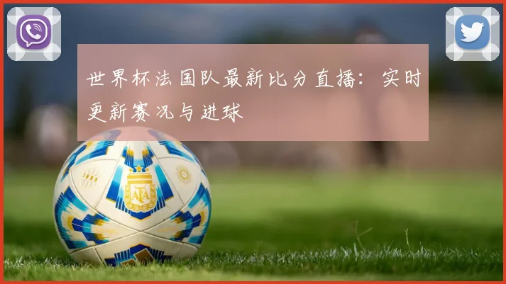 世界杯法国队最新比分直播：实时更新赛况与进球