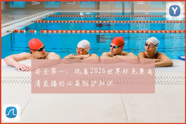 安全第一：观看2026世界杯免费高清直播的必备防护知识