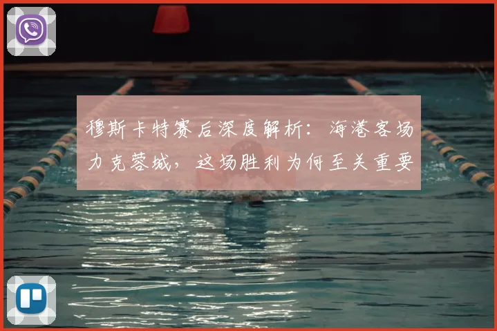 穆斯卡特赛后深度解析：海港客场力克蓉城，这场胜利为何至关重要？