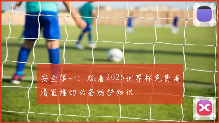 安全第一：观看2026世界杯免费高清直播的必备防护知识