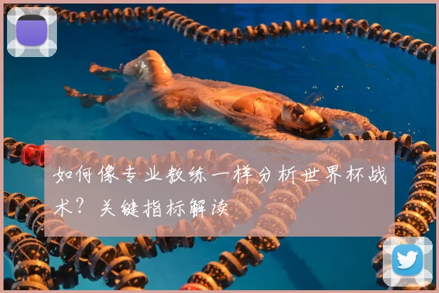 如何像专业教练一样分析世界杯战术？关键指标解读