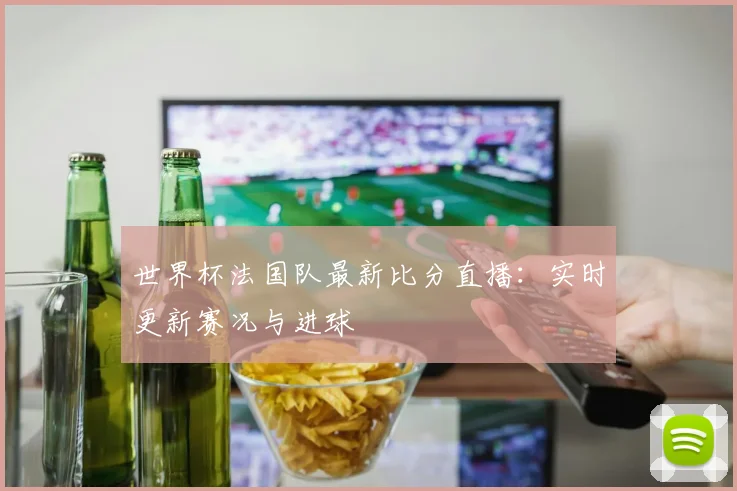 世界杯法国队最新比分直播：实时更新赛况与进球