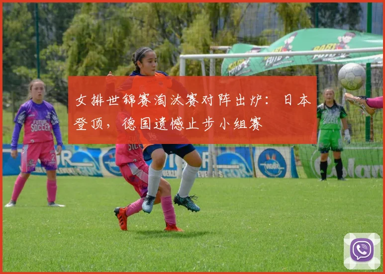 女排世锦赛淘汰赛对阵出炉：日本登顶，德国遗憾止步小组赛
