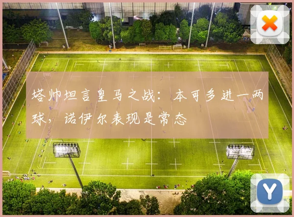 塔帅坦言皇马之战：本可多进一两球，诺伊尔表现是常态